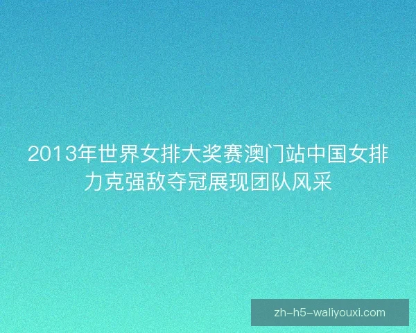 2013年世界女排大奖赛澳门站中国女排力克强敌夺冠展现团队风采 2013年世界女排大奖赛澳门站中国女排力克强敌夺冠展现团队风采