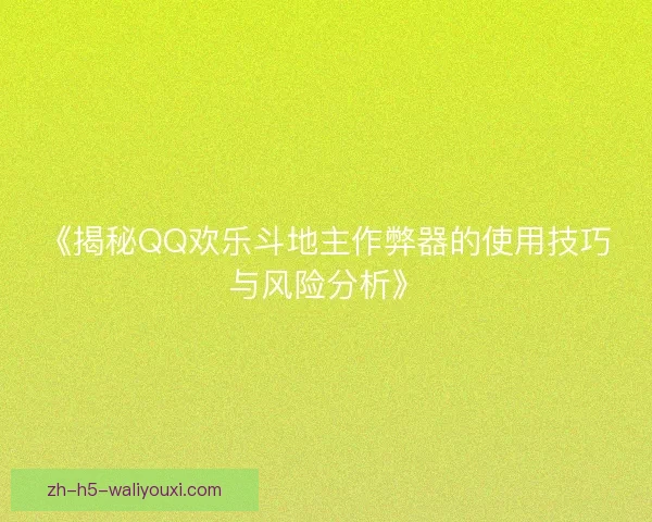 《揭秘QQ欢乐斗地主作弊器的使用技巧与风险分析》 《揭秘QQ欢乐斗地主作弊器的使用技巧与风险分析》