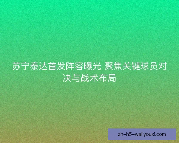 苏宁泰达首发阵容曝光 聚焦关键球员对决与战术布局
