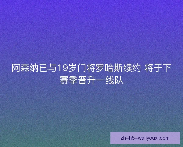 阿森纳已与19岁门将罗哈斯续约 将于下赛季晋升一线队 阿森纳已与19岁门将罗哈斯续约 将于下赛季晋升一线队