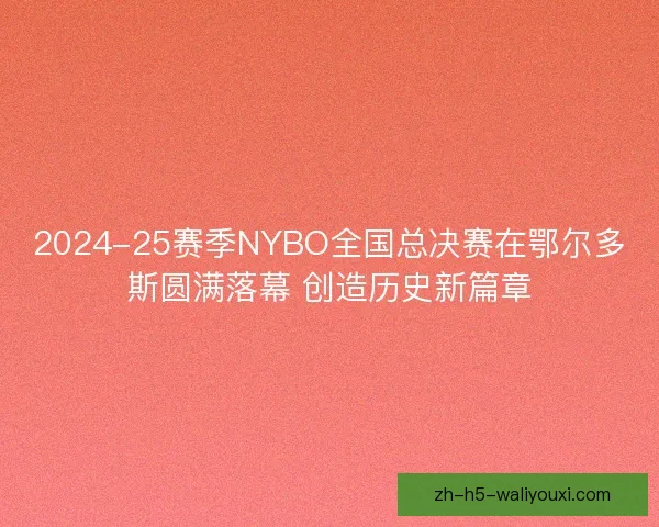 2024-25赛季NYBO全国总决赛在鄂尔多斯圆满落幕 创造历史新篇章 2024-25赛季NYBO全国总决赛在鄂尔多斯圆满落幕 创造历史新篇章