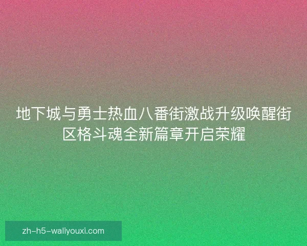 地下城与勇士热血八番街激战升级唤醒街区格斗魂全新篇章开启荣耀