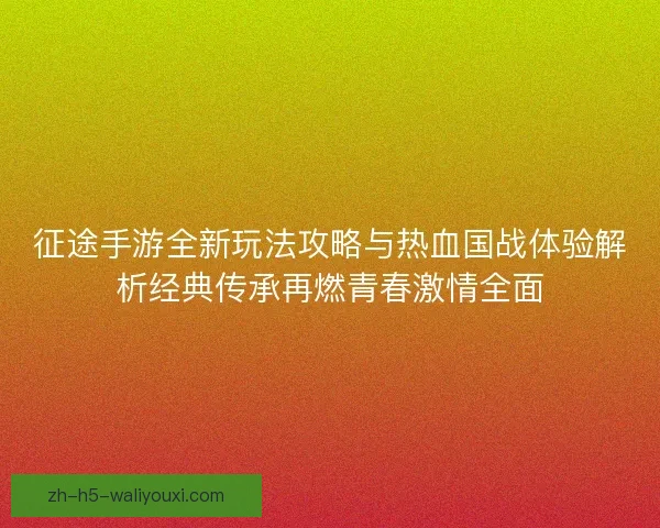 征途手游全新玩法攻略与热血国战体验解析经典传承再燃青春激情全面 征途手游全新玩法攻略与热血国战体验解析经典传承再燃青春激情全面