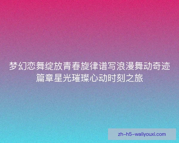 梦幻恋舞绽放青春旋律谱写浪漫舞动奇迹篇章星光璀璨心动时刻之旅 梦幻恋舞绽放青春旋律谱写浪漫舞动奇迹篇章星光璀璨心动时刻之旅