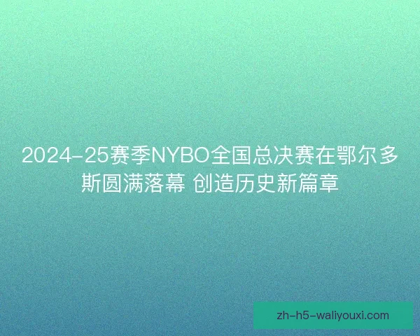 2024-25赛季NYBO全国总决赛在鄂尔多斯圆满落幕 创造历史新篇章