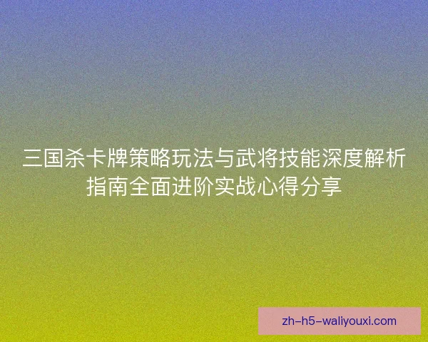 三国杀卡牌策略玩法与武将技能深度解析指南全面进阶实战心得分享