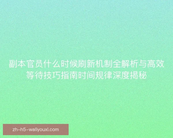 副本官员什么时候刷新机制全解析与高效等待技巧指南时间规律深度揭秘 副本官员什么时候刷新机制全解析与高效等待技巧指南时间规律深度揭秘