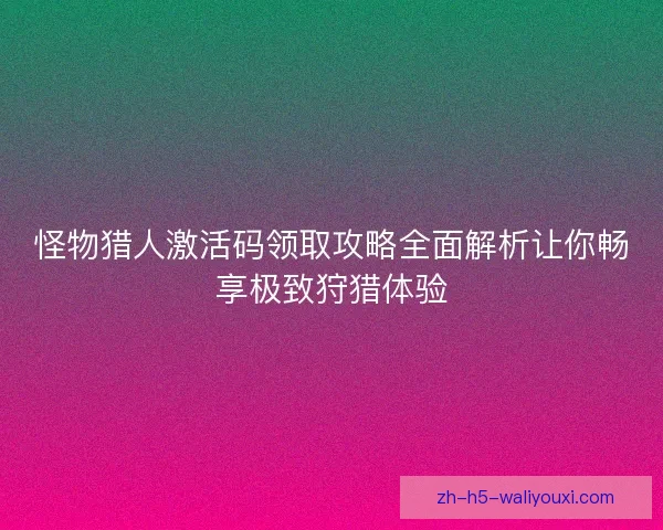 怪物猎人激活码领取攻略全面解析让你畅享极致狩猎体验