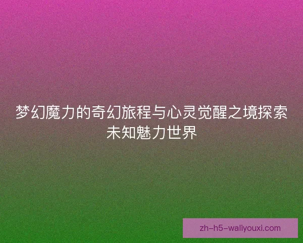 梦幻魔力的奇幻旅程与心灵觉醒之境探索未知魅力世界