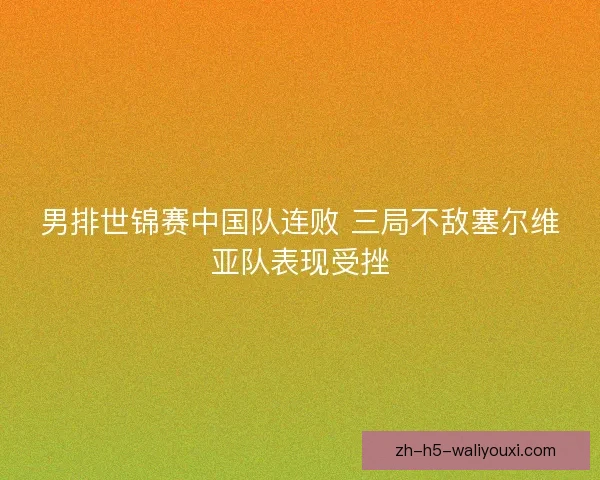 男排世锦赛中国队连败 三局不敌塞尔维亚队表现受挫