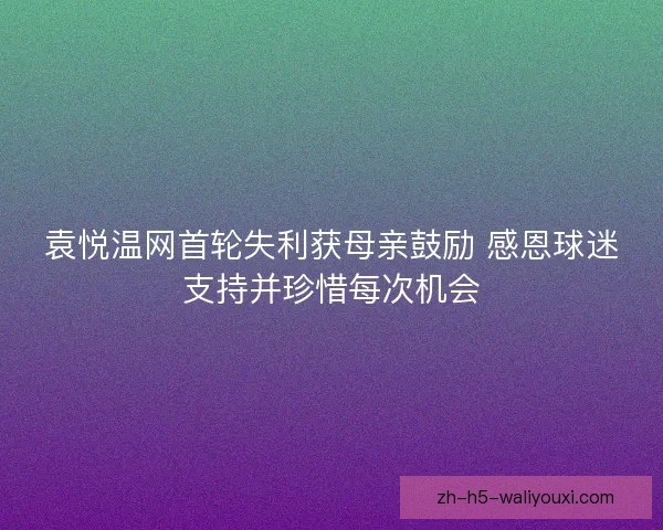 袁悦温网首轮失利获母亲鼓励 感恩球迷支持并珍惜每次机会