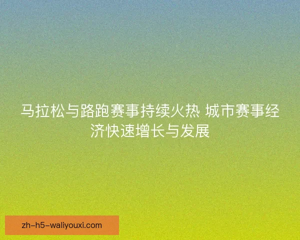 马拉松与路跑赛事持续火热 城市赛事经济快速增长与发展 马拉松与路跑赛事持续火热 城市赛事经济快速增长与发展