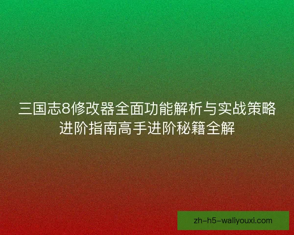 三国志8修改器全面功能解析与实战策略进阶指南高手进阶秘籍全解 三国志8修改器全面功能解析与实战策略进阶指南高手进阶秘籍全解
