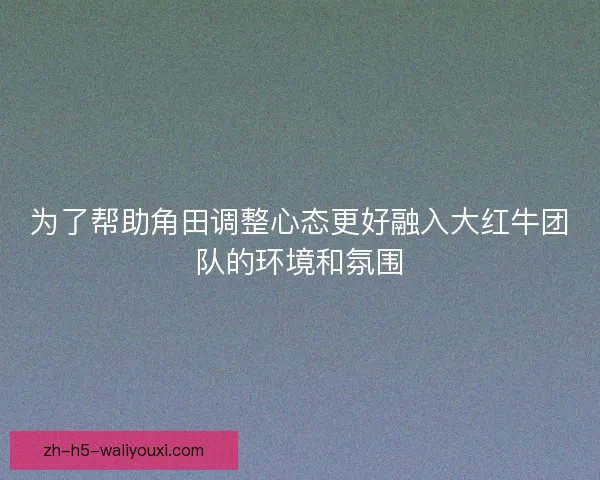 为了帮助角田调整心态更好融入大红牛团队的环境和氛围