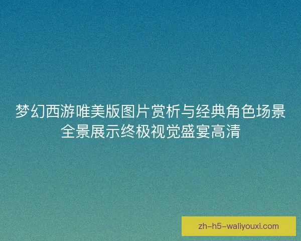 梦幻西游唯美版图片赏析与经典角色场景全景展示终极视觉盛宴高清