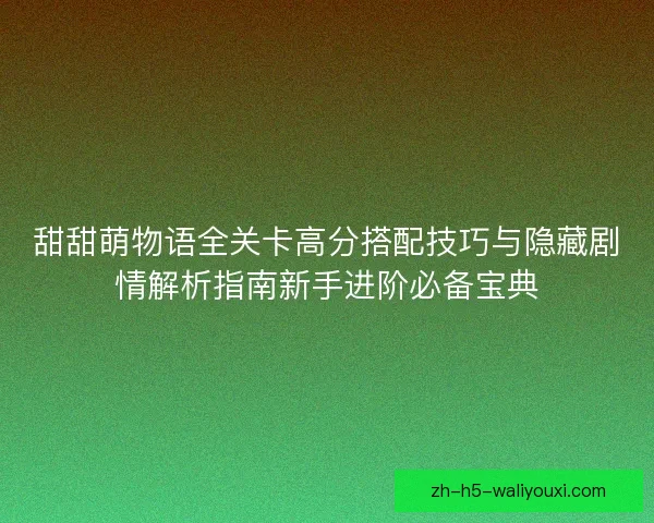 甜甜萌物语全关卡高分搭配技巧与隐藏剧情解析指南新手进阶必备宝典