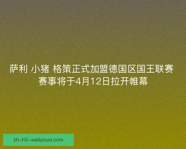 萨利 小猪 格策正式加盟德国区国王联赛 赛事将于4月12日拉开帷幕