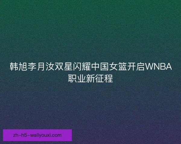 韩旭李月汝双星闪耀中国女篮开启WNBA职业新征程 韩旭李月汝双星闪耀中国女篮开启WNBA职业新征程