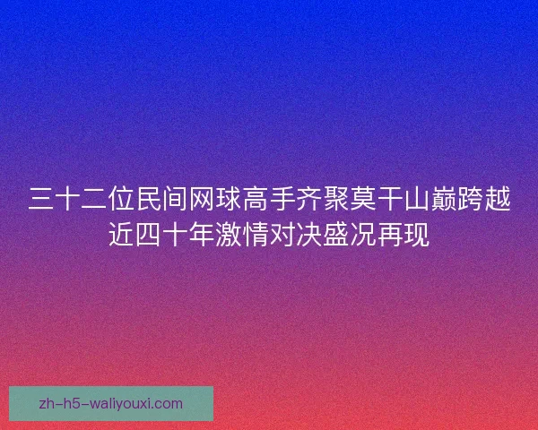 三十二位民间网球高手齐聚莫干山巅跨越近四十年激情对决盛况再现