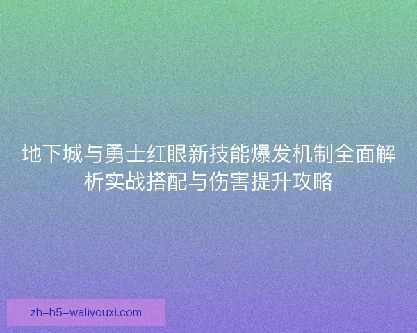 地下城与勇士红眼新技能爆发机制全面解析实战搭配与伤害提升攻略 地下城与勇士红眼新技能爆发机制全面解析实战搭配与伤害提升攻略