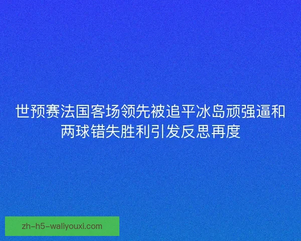 世预赛法国客场领先被追平冰岛顽强逼和两球错失胜利引发反思再度 世预赛法国客场领先被追平冰岛顽强逼和两球错失胜利引发反思再度