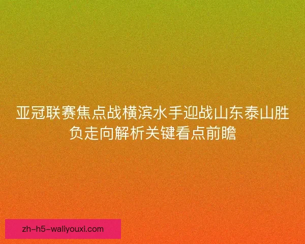 亚冠联赛焦点战横滨水手迎战山东泰山胜负走向解析关键看点前瞻 亚冠联赛焦点战横滨水手迎战山东泰山胜负走向解析关键看点前瞻