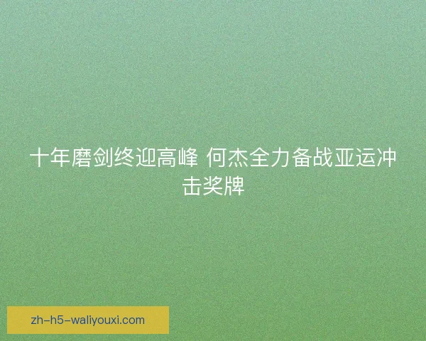 十年磨剑终迎高峰 何杰全力备战亚运冲击奖牌 十年磨剑终迎高峰 何杰全力备战亚运冲击奖牌
